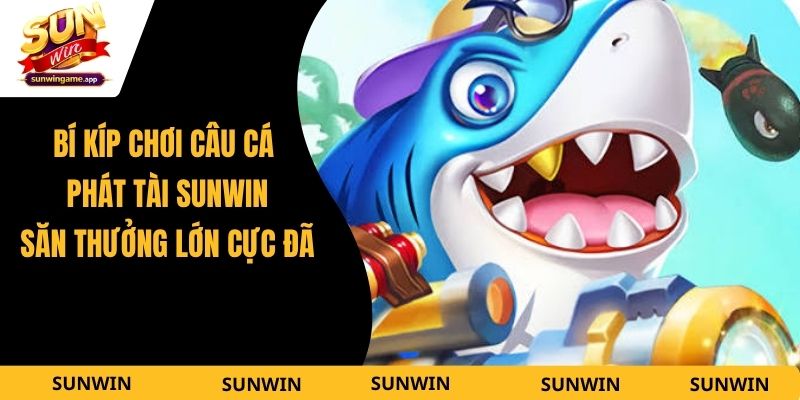 Bí Kíp Chơi Câu Cá Phát Tài Sunwin - Săn Thưởng Lớn Cực Đã