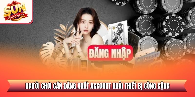 Người chơi cần đăng xuất account khỏi thiết bị công cộng