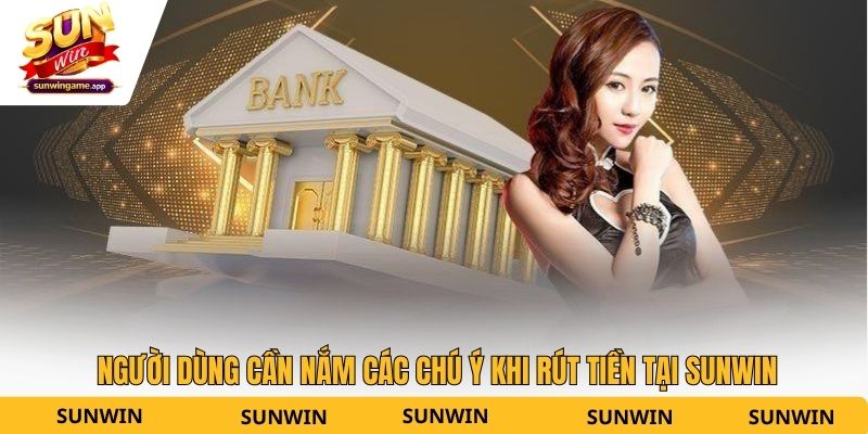 Người dùng cần nắm các chú ý khi rút tiền tại Sunwin