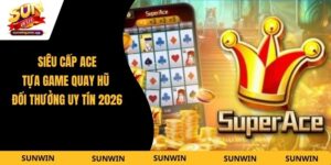 Siêu Cấp ACE - Tựa Game Quay Hũ Đổi Thưởng Uy Tín 2026