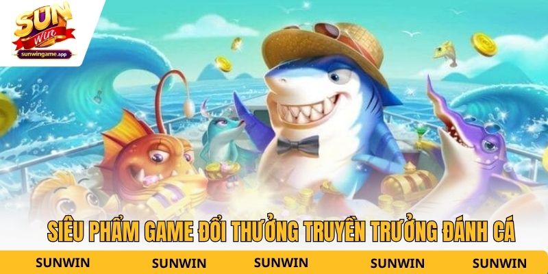 Siêu phẩm game đổi thưởng truyền trưởng đánh cá