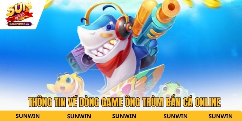 Thông tin về dòng game ông trùm bắn cá online